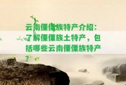 云南傈僳族特產(chǎn)介紹：熟悉傈僳族土特產(chǎn)，包含哪些云南傈僳族特產(chǎn)？