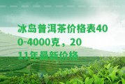 冰島普洱茶價格表400-4000克，2011年最新價格