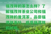 福茂祥的茶怎么樣？熟悉福茂祥茶業(yè)公司和福茂祥的普洱茶，品嘗福茂祥茶葉，感受福茂祥的好喝。