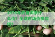 1976年的普洱茶什么價(jià)？全球市場(chǎng)價(jià)格怎樣？