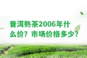 普洱熟茶2006年什么價(jià)？市場(chǎng)價(jià)格多少？