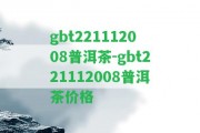 gbt221112008普洱茶-gbt221112008普洱茶價格