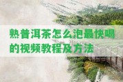 熟普洱茶怎么泡最快喝的視頻教程及方法