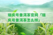 瑞慶號(hào)普洱茶官網(wǎng)「瑞慶號(hào)普洱茶怎么樣」