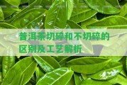 普洱茶切碎和不切碎的區(qū)別及工藝解析