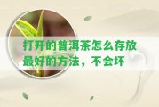 打開的普洱茶怎么存放最好的方法，不會壞