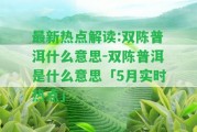 最新熱點解讀:雙陳普洱什么意思-雙陳普洱是什么意思「5月實時熱點」