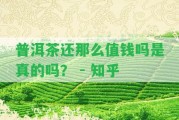 普洱茶還那么值錢嗎是真的嗎？ - 知乎