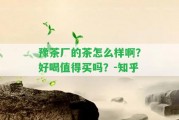 豫茶廠的茶怎么樣啊？好喝值得買嗎？-知乎