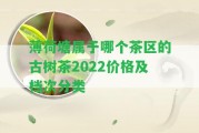 薄荷塘屬于哪個茶區(qū)的古樹茶2022價格及檔次分類