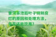 普洱茶泡后葉子特別腐爛的起因和解決方法，是不是還能飲用？