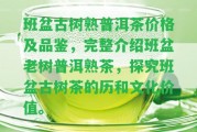 班盆古樹熟普洱茶價格及品鑒，完整介紹班盆老樹普洱熟茶，探究班盆古樹茶的歷和文化價值。