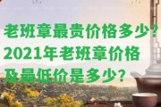 老班章最貴價(jià)格多少？2021年老班章價(jià)格及最低價(jià)是多少？