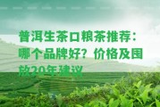 普洱生茶口糧茶推薦：哪個(gè)品牌好？?jī)r(jià)格及囤放20年建議