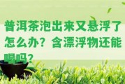 普洱茶泡出來(lái)又懸浮了怎么辦？含漂浮物還能喝嗎？