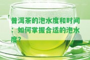 普洱茶的泡水度和時間：怎樣掌握合適的泡水度？