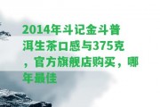 2014年斗記金斗普洱生茶口感與375克，官方旗艦店購買，哪年最佳