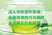 深入分析茶葉市場：運(yùn)用預(yù)測技巧與調(diào)研方法揭示行業(yè)趨勢