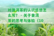 對(duì)普洱茶的認(rèn)識(shí)感想怎么寫(xiě)？ - 關(guān)于普洱茶的思考與體驗(yàn)（1000字）