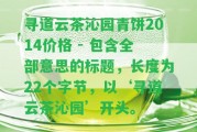 尋道云茶沁園青餅2014價格 - 包含全部意思的標(biāo)題，長度為22個字節(jié)，以‘尋道云茶沁園’開頭。