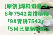 [原創(chuàng)]爆料訊息:98年7542青餅價(jià)格「98青餅7542」「5月已更新動(dòng)態(tài)」