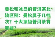 曼松和冰島的普洱茶比較區(qū)別：曼松屬于幾檔次？十大頂級普洱茶有哪些？