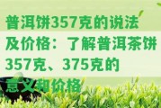 普洱餅357克的說法及價格：熟悉普洱茶餅357克、375克的意義和價格