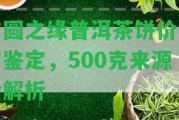 方圓之緣普洱茶餅價(jià)格與鑒定，500克來源全解析