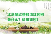 冰島曬紅茶和滇紅區(qū)別是什么？價格怎樣？