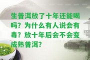 生普洱放了十年還能喝嗎？為什么有人說會有毒？放十年后會不會變成熟普洱？