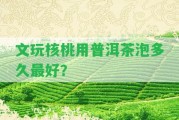 文玩核桃用普洱茶泡多久最好？