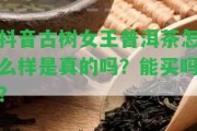 抖音古樹(shù)女王普洱茶怎么樣是真的嗎？能買(mǎi)嗎？