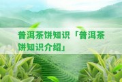 普洱茶餅知識(shí)「普洱茶餅知識(shí)介紹」