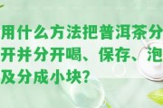 用什么方法把普洱茶分開并分開喝、保存、泡及分成小塊？