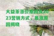 大益茶漲價起因及2023營銷方法，暴漲起因揭曉