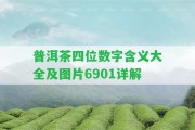 普洱茶四位數(shù)字含義大全及圖片6901詳解