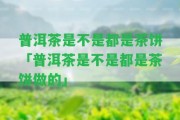 普洱茶是不是都是茶餅「普洱茶是不是都是茶餅做的」