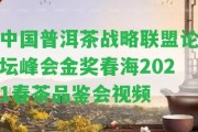 中國普洱茶戰(zhàn)略聯(lián)盟論壇峰會(huì)金獎(jiǎng)春海2021春茶品鑒會(huì)視頻