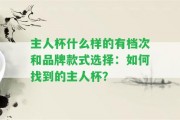 主人杯什么樣的有檔次和品牌款式選擇：怎樣找到的主人杯？