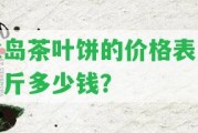 冰島茶葉餅的價格表及一斤多少錢？