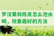 羅漢果和陳皮怎么泡水喝，效果最好的方法