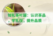 知禮茶葉罐：認(rèn)識(shí)茶品，學(xué)禮儀，提升品質(zhì)