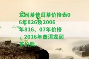 龍潤(rùn)茶普洱茶價(jià)格表06年826及2006年816、07年價(jià)格，2016年普洱龍潤(rùn)茶價(jià)錢。