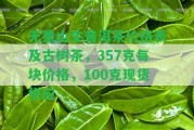 無量山生普洱茶價格表及古樹茶，357克每塊價格，100克現(xiàn)貨供應(yīng)