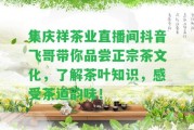 集慶祥茶業(yè)直播間抖音飛哥帶你品嘗正宗茶文化，熟悉茶葉知識，感受茶道韻味！