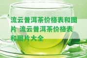 流云普洱茶價(jià)格表和圖片 流云普洱茶價(jià)格表和圖片大全