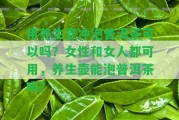 用養(yǎng)生壺沖泡普洱茶可以嗎？女性和女人都可用，養(yǎng)生壺能泡普洱茶嗎？