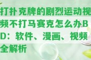 打撲克牌的劇烈運動視頻不打馬賽克怎么辦BD：軟件、漫畫、視頻全解析