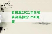 老班章2021年價格表及最低價-250克裝