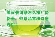 郎河普洱茶怎么樣？?jī)r(jià)格表、熟茶品嘗和口感評(píng)價(jià)！